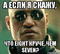 а если я скажу, что eight круче, чем seven?