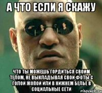 а что если я скажу что ты можешь гордиться своим телом, не выкладывая свои фоты с голой жопой или в нижнем белье в социальные сети