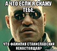 а что если я скажу тебе, что фамилия станиславский ненастоящая?