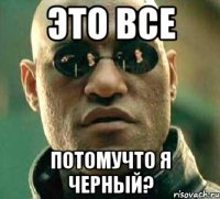 это все потомучто я черный?