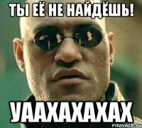 ты её не найдёшь! уаахахахах