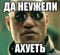 да неужели ахуеть