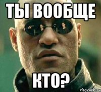 ты вообще кто?