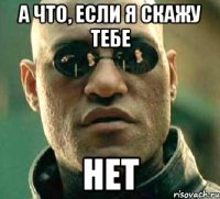 а что, если я скажу тебе нет