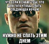 что если я скажу тебе, что для того чтобы спать следующей ночью нужно не спать этим днем