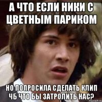 а что если ники с цветным париком но попросила сделать клип чб что бы затролить нас?