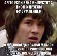 а что если reka выпустит 4 диск с другим оформлением и мы никогда не узнаем какой бы получился рисунок если сложить все четыре диска