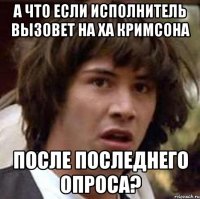 а что если исполнитель вызовет на ха кримсона после последнего опроса?