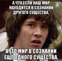 а что,если наш мир находится в сознании другого существа. а его мир в сознании ещё одного существа.