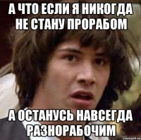 а что если я никогда не стану прорабом а останусь навсегда разнорабочим