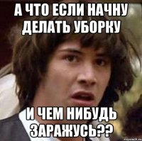 а что если начну делать уборку и чем нибудь заражусь??