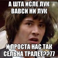 а шта исле лук вавси ни лук и проста нас так сельна тралет??77