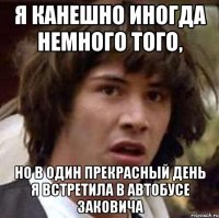 я канешно иногда немного того, но в один прекрасный день я встретила в автобусе заковича