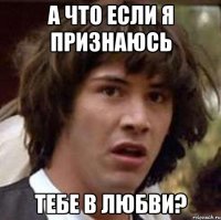 а что если я признаюсь тебе в любви?