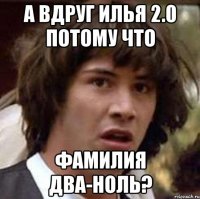 а вдруг илья 2.0 потому что фамилия два-ноль?