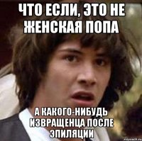 что если, это не женская попа а какого-нибудь извращенца после эпиляции