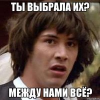 ты выбрала их? между нами всё?