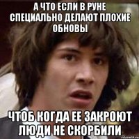 а что если в руне специально делают плохие обновы чтоб когда ее закроют люди не скорбили