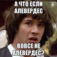 а что если алевердес вовсе не алевердес?