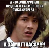 а что если арсенал предлагает 40 млн. не за луиза суареза ... а за маттиаса?!?!