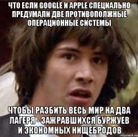 что если google и apple специально предумали две противополжные операционные системы чтобы разбить весь мир на два лагеря - зажравшихся буржуев и экономных нищебродов