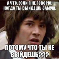 а что, если я не говорю, когда ты выйдешь замуж, потому что ты не выйдешь???