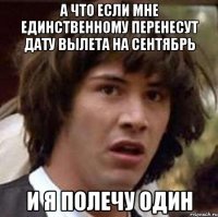 а что если мне единственному перенесут дату вылета на сентябрь и я полечу один