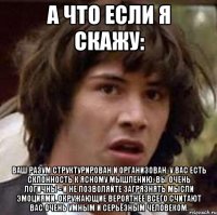 а что если я скажу: ваш разум структурирован и организован, у вас есть склонность к ясному мышлению. вы очень логичны - и не позволяйте загрязнять мысли эмоциями. окружающие вероятнее всего считают вас очень умным и серьёзным человеком.