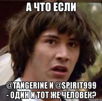 а что если @tangerine и @spirit999 - один и тот же человек?