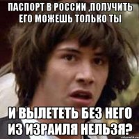 паспорт в россии ,получить его можешь только ты и вылететь без него из израиля нельзя?