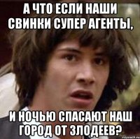 а что если наши свинки супер агенты, и ночью спасают наш город от злодеев?