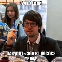 а что если закупить 300 кг лосося trim e