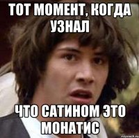 тот момент, когда узнал что сатином это монатис