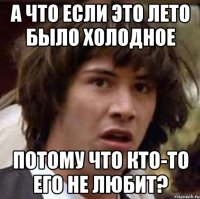 а что если это лето было холодное потому что кто-то его не любит?