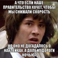 а что если наше правительство хочет, чтобы мы снижали скорость но оно не догадалось о наклейках, а долбит дороги ночью?