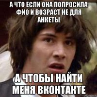 а что если она попросила фио и возраст не для анкеты а чтобы найти меня вконтакте