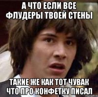 а что если все флудеры твоей стены такие же как тот чувак что про конфетку писал