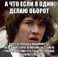 а что если я один делаю оборот а все остальные машинисты объезжают круг, и никому об этом не говорят потому-что тогда вселенная взорвется?