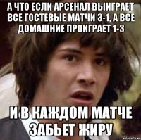 а что если арсенал выиграет все гостевые матчи 3-1, а все домашние проиграет 1-3 и в каждом матче забьет жиру