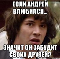 если андрей влюбился... значит он забудит своих друзей?