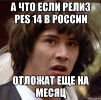 а что если релиз pes 14 в россии отложат еще на месяц