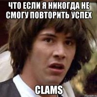 что если я никогда не смогу повторить успех clams