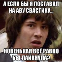 а если бы я поставил на аву свастику... новенькая всё равно бы лайкнула?