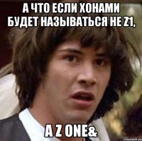 а что если хонами будет называться не z1, а z one&