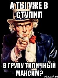 а ты уже в ступил в групу типичный максим?