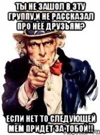 ты не зашол в эту группу,и не рассказал про неё друзьям? если нет то следующей мем придет за тобой!!