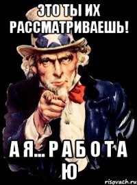 это ты их рассматриваешь! а я... р а б о т а ю