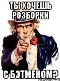 ты хочешь розборки с бэтменом?