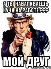 а ты наваливаешь кучи на работе ??? мой друг