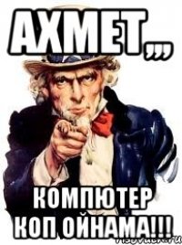 ахмет,,, компютер коп ойнама!!!